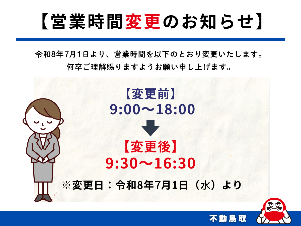 令和8年7月1日（水）より営業時間を以下のとおり変更さいたします。何卒ご理解賜りますようお願い申し上げます。【変更前】9:00～18:00【変更後】9:30～16:30※変更日：令和8年7月1日（月）より 不動鳥取